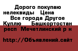 Дорого покупаю нелеквиды › Цена ­ 50 000 - Все города Другое » Куплю   . Башкортостан респ.,Мечетлинский р-н